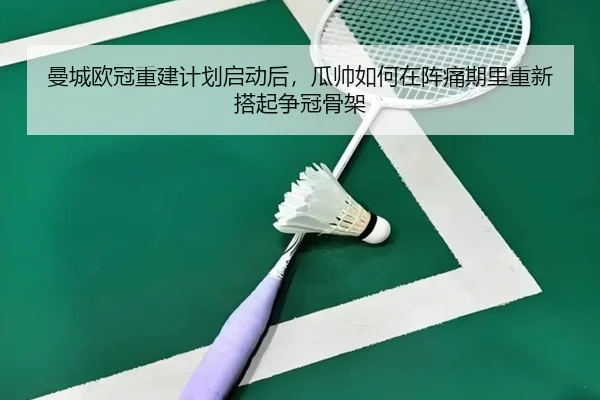 曼城欧冠重建计划启动后，瓜帅如何在阵痛期里重新搭起争冠骨架